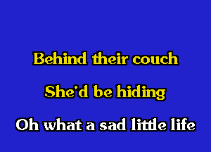 Behind their couch
She'd be hiding
Oh what a sad little life