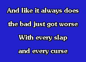 And like it always does
the bad just got worse
With every slap

and every curse