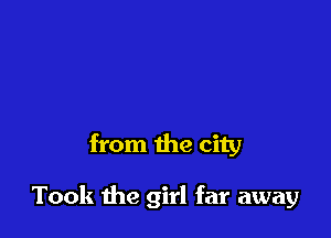 from the city

Took the girl far away