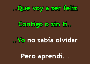 ..Que voy a ser feliz
Contigo 0 sin ti..

..Yo no sabia olvidar

Pero aprendi...