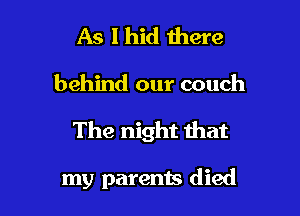 As lhid there

behind our couch

The night that

my parents died