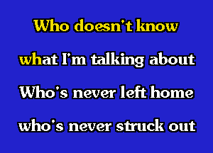 Who doesn't know
what I'm talking about
Who's never left home

who's never struck out