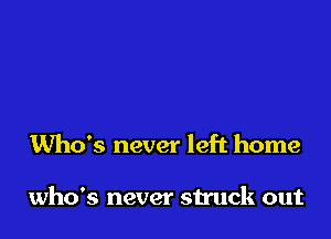 Who's never left home

who's never struck out