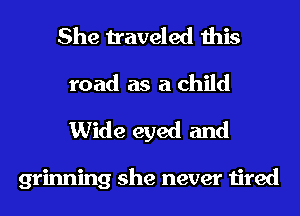 She traveled this
road as a child

Wide eyed and

grinning she never tired