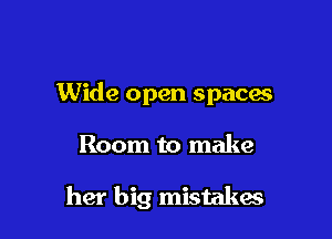 Wide open spacas

Room to make

her big mistakas