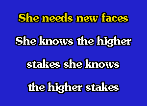 She needs new faces
She knows the higher

stakes she knows

the higher stakes l