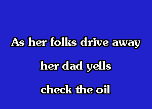 As her folks drive away

her dad yells

check the oil