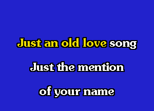 Just an old love song

Just the mention

of your name