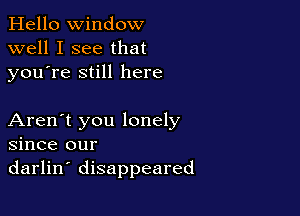 Hello Window
well I see that
youTe still here

Aren't you lonely
since our
darlin' disappeared