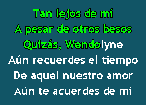 Tan lejos de mi
A pesar de otros besos
Quizgls, Wendolyne
AL'm recuerdes el tiempo
De aquel nuestro amor
AL'm te acuerdes de mi