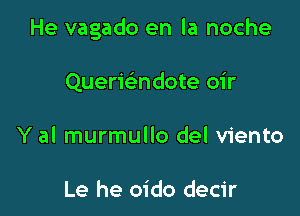 He vagado en la noche

Quermndote oir
Y al murmullo del viento

Le he oido decir