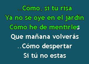 ..C6mo, si tu risa
Ya no se oye en el jardin
Cbmo he de mentirles
Que mar'iana volveras
..C6mo despertar
Si tL'I no estas