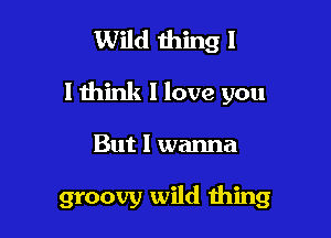 Wild 111mg 1
I think I love you

But I wanna

groovy wild thing