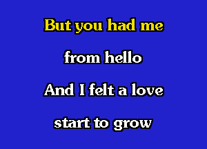 But you had me

from hello
And I felt a love

start to grow