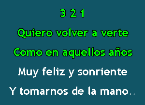 3 2 1
Quiero volver a verte
Como en aquellos ar'ios
Muy feliz y sonriente

Y tomarnos de la mano..