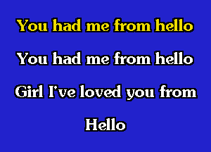You had me from hello
You had me from hello

Girl I've loved you from

Hello