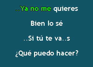 ..Ya no me quieres
Bien lo se'

..51' tL'I te va..s

gQu puedo hacer?