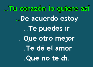 ..Tu coraz6n lo quiere asi
..De acuerdo estoy
..Te puedes ir

..Que otro mejor
..Te d el amor
..Que no te di..