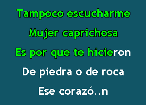 Tampoco escucharme
Mujer caprichosa

Es por que te hicieron

De piedra 0 de roca

Ese coraz6. .n l