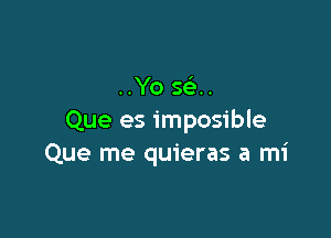 ..Yo sci.

Que es imposible
Que me quieras a mi