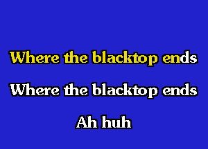 Where the blacktop ends
Where the blacktop ends
Ah huh