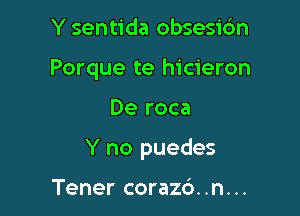 Y sentida obsesic'm

Porque te hicieron

De roca
Y no puedes

Tener corazd..n...