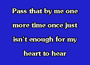 Pass that by me one
more time once just
isn't enough for my

heart to hear