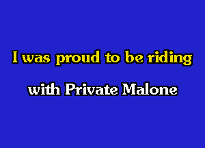I was proud to be riding

wiih Private Malone