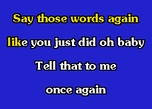 Say those words again
like you just did oh baby
Tell that to me

once again