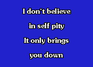I don't believe

in self pity

It only brings

you down