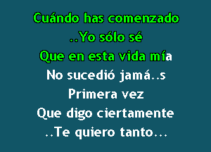 Cuando has comenzado
..Yo sdlo 5ea
Que en esta Vida mia
No sucedib jama..s
Primera vez
Que digo ciertamente

..Te quiero tanto. .. l