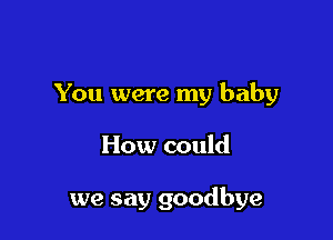 You were my baby

How could

we say goodbye