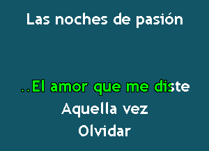 Las noches de pasidn

..El amor que me diste
Aquella vez
Olvidar