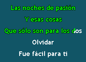 Las noches de pasidn

Y esas cosas

Que sblo son para los dos
Olvidar

Fue f6cil para ti