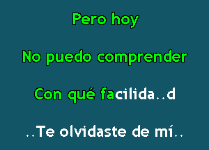 Pero hoy

No puedo comprender

Con qu facilida..d

..Te olvidaste de mi..