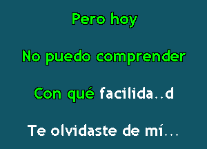 Pero hoy

No puedo comprender

Con qu facilida..d

Te olvidaste de mi...