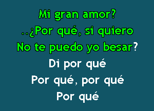 Mi gran amor?
..gPor qua si quiero
No te puedo yo besar?

Di por quc
Por queir, por qu
Por que'