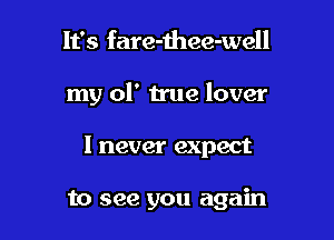 It's fare-thee-well

my 01' Me lover

I never expect

to see you again