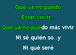 Que ya no puedo
Estar sin ti..

Que ya no puedo mas vivir

Ni se' quie'n so..y

Ni qusi sercE