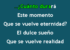 ..gCuanto durara
Este momento
Que se vuelve eternidad?
El dulce suer'io

Que se vuelve realidad