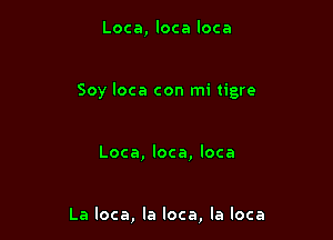 Loca, loca loca

Soy loca con mi tigre

Loca, loca, loca

La loca, la loca, la loca