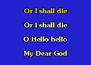 Or I shall die
Or I shall die
0 Hello hello

My Dear God