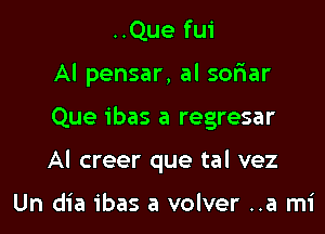 ..Que fui
Al pensar, al soriar

Que ibas a regresar

AI creer que tal vez

Un dia ibas a volver ..a mi