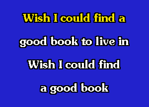 Wish I could find a

good book to live in

Wish 1 could find

a good book