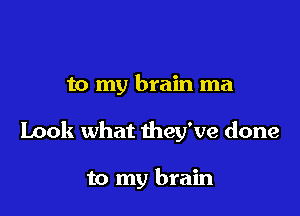to my brain ma

Look what they've done

to my brain