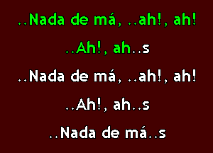 ..Nada de ma, ..ah!, ah!
..Ah!, ah..s

..Nada de ma, ..ah!, ah!

..Ah!, ah..s

..Nada de mas