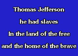 Thomas Jefferson
he had slaves

In the land of the free

and the home of the brave
