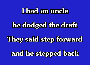 I had an uncle
he dodged the draft
They said step forward

and he stepped back