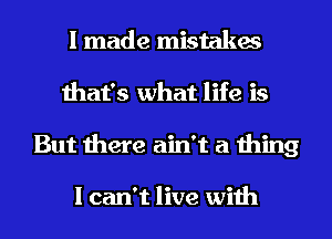 I made mistakes
that's what life is
But there ain't a thing

I can't live with