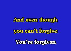 And even though

you can't forgive

You're forgiven